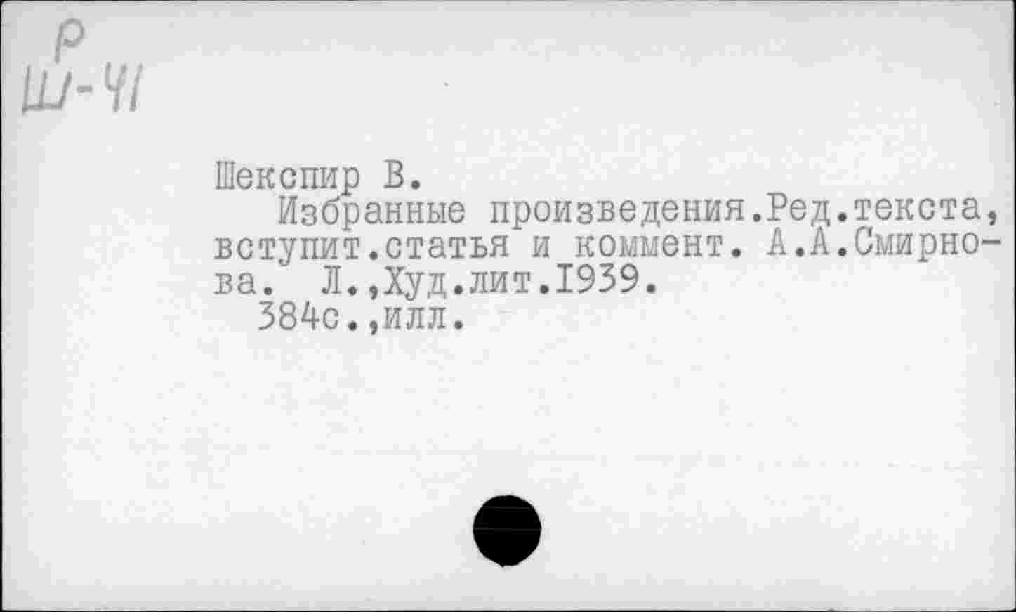 ﻿Шекспир В.
Избранные произведения.Ред.текста, вступит.статья и коммент. А.А.Смирнова. Л.Дуд.лит.1939.
384с.,илл.